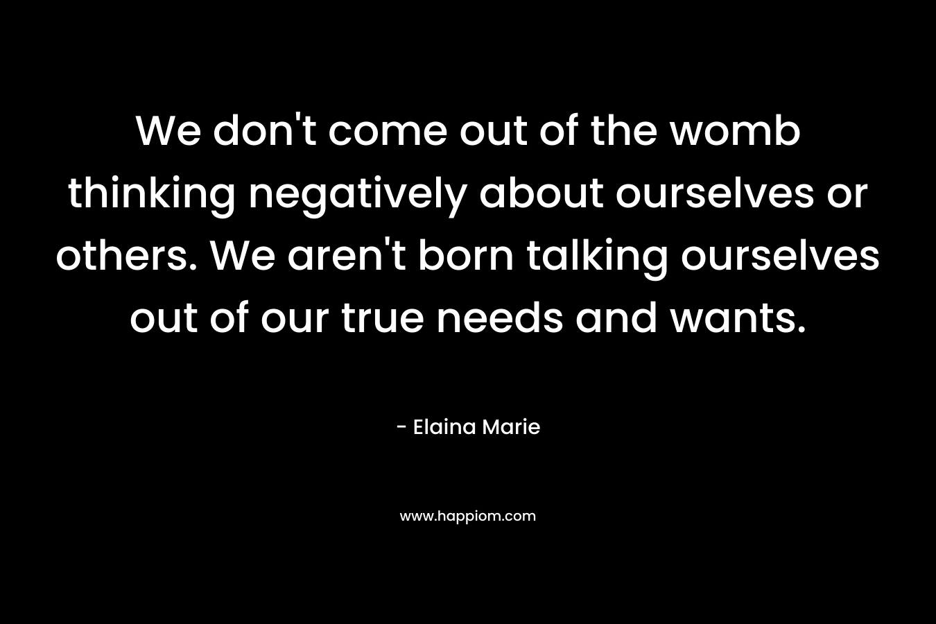 We don't come out of the womb thinking negatively about ourselves or others. We aren't born talking ourselves out of our true needs and wants.