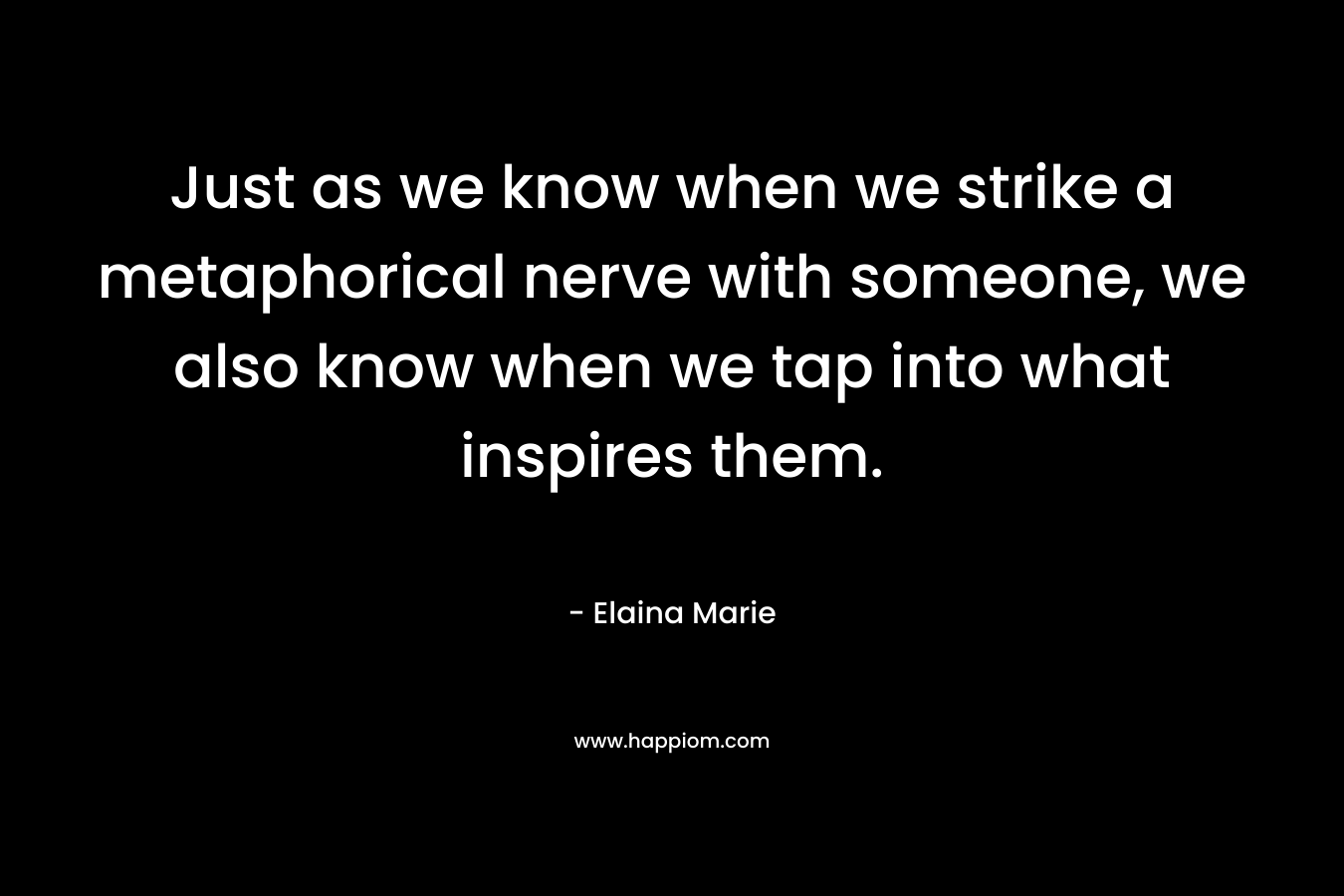 Just as we know when we strike a metaphorical nerve with someone, we also know when we tap into what inspires them. – Elaina Marie