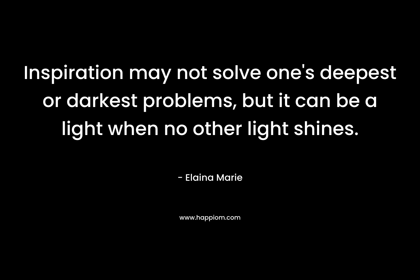Inspiration may not solve one’s deepest or darkest problems, but it can be a light when no other light shines. – Elaina Marie