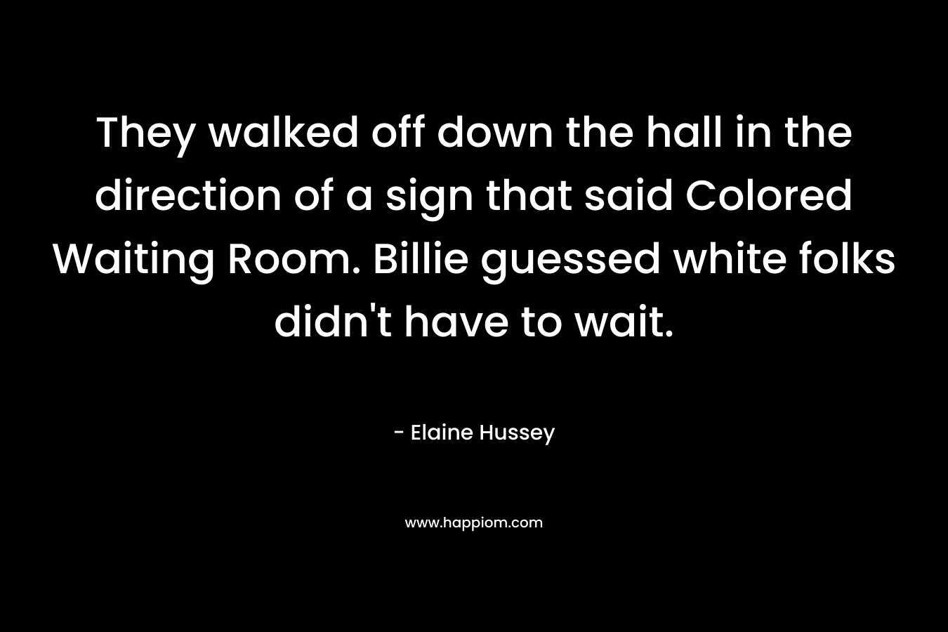 They walked off down the hall in the direction of a sign that said Colored Waiting Room. Billie guessed white folks didn't have to wait.