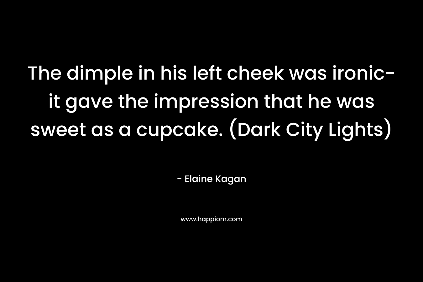 The dimple in his left cheek was ironic-it gave the impression that he was sweet as a cupcake. (Dark City Lights) – Elaine Kagan