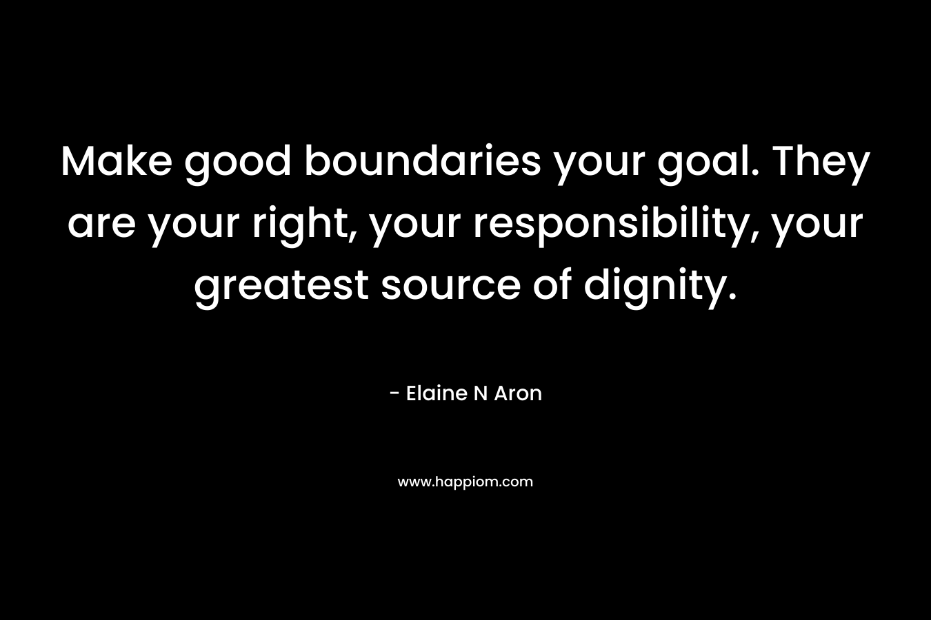 Make good boundaries your goal. They are your right, your responsibility, your greatest source of dignity. – Elaine N Aron