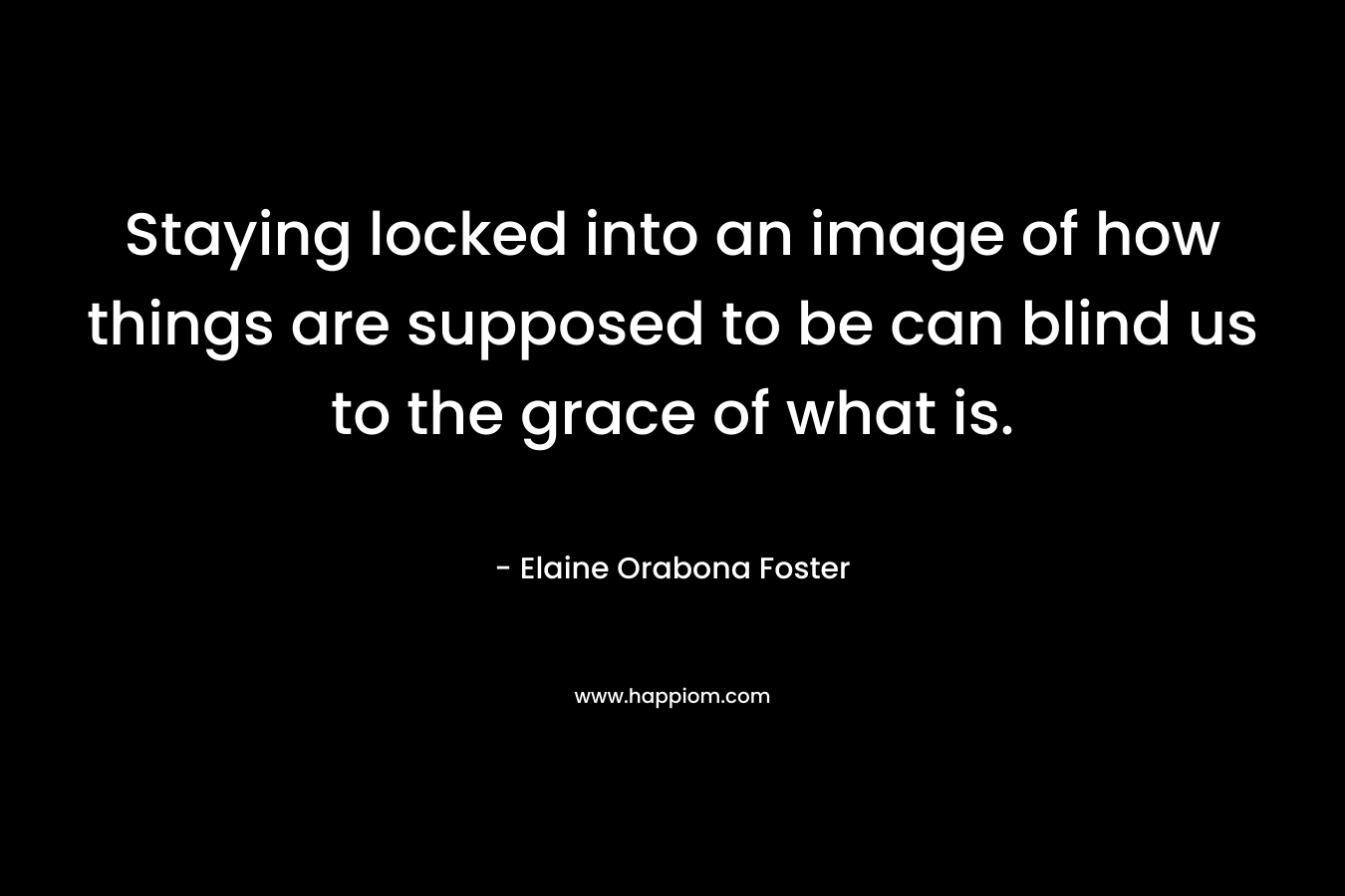 Staying locked into an image of how things are supposed to be can blind us to the grace of what is.