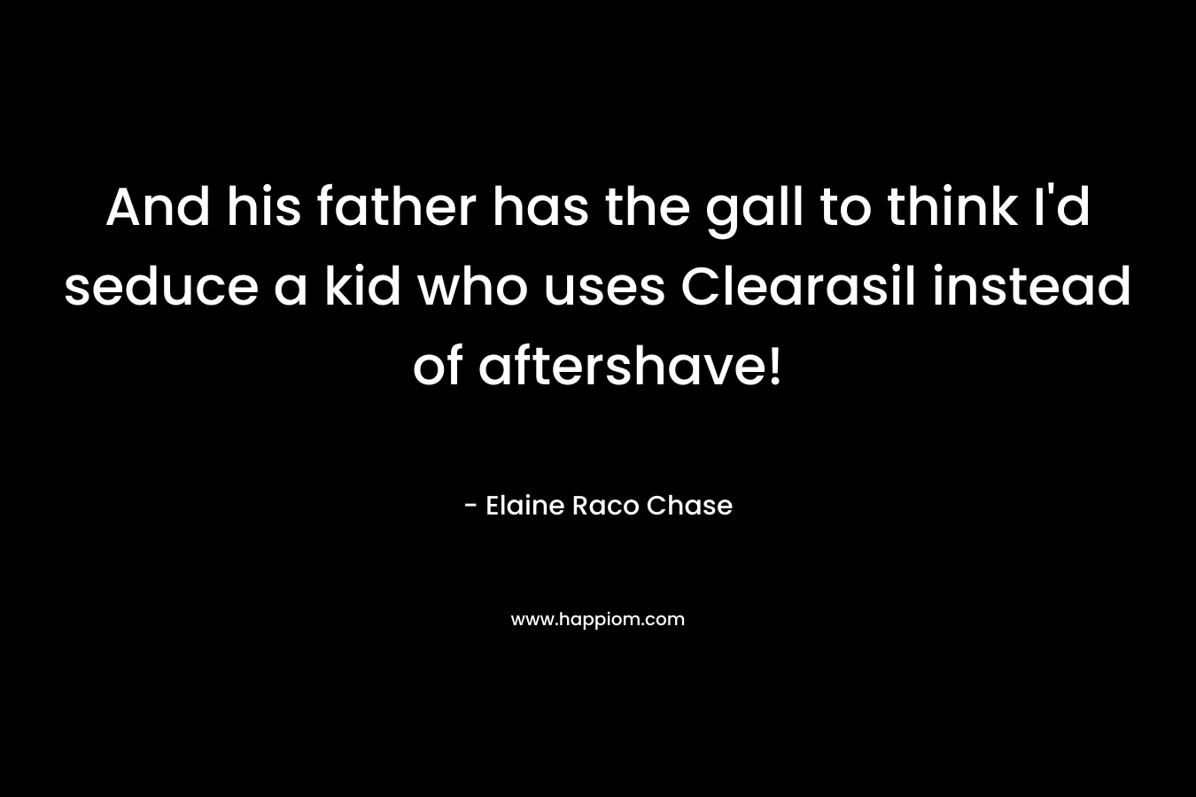 And his father has the gall to think I’d seduce a kid who uses Clearasil instead of aftershave! – Elaine Raco Chase
