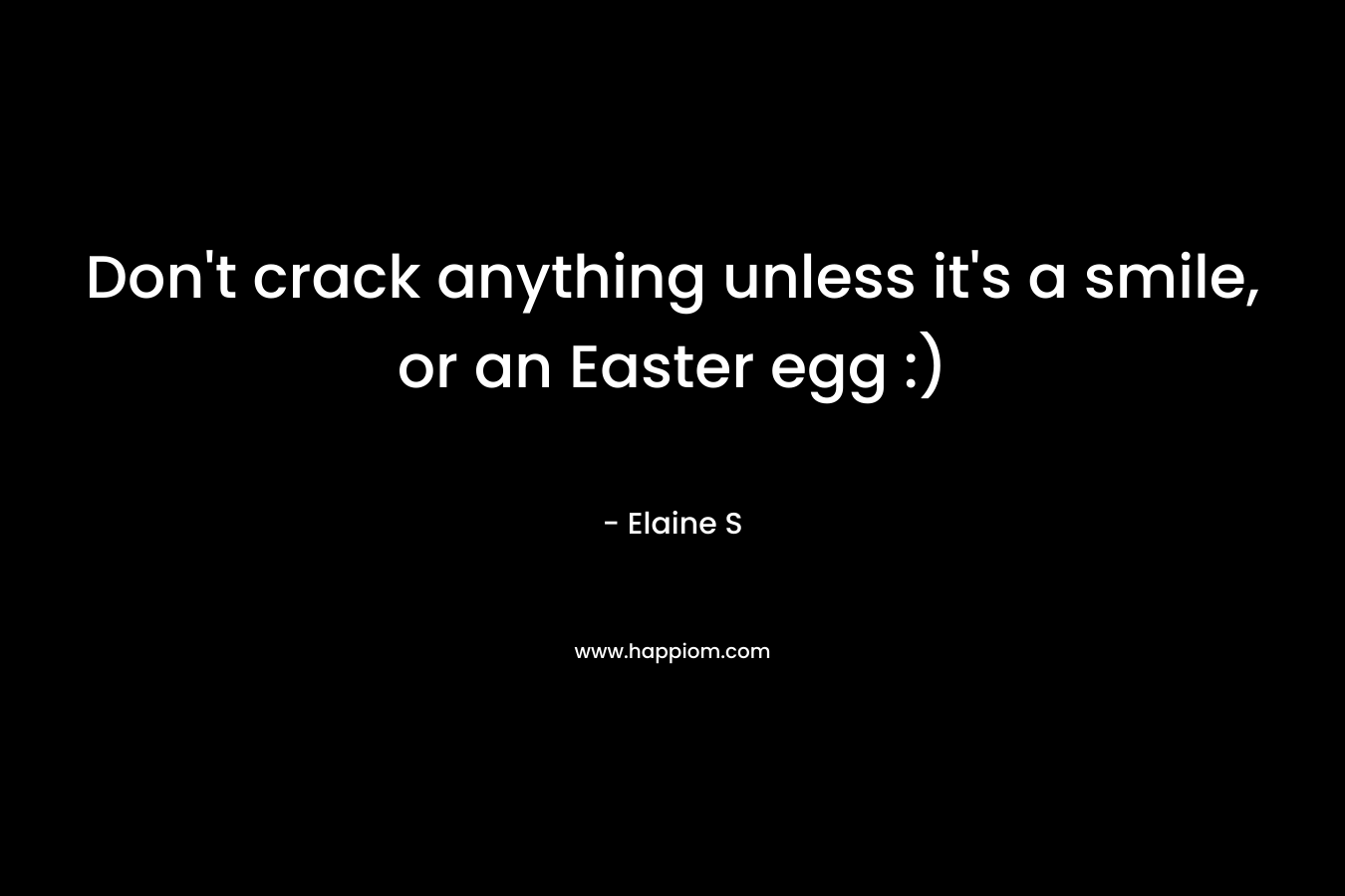 Don’t crack anything unless it’s a smile, or an Easter egg :) – Elaine S
