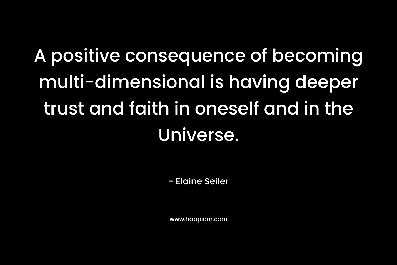A positive consequence of becoming multi-dimensional is having deeper trust and faith in oneself and in the Universe. – Elaine Seiler