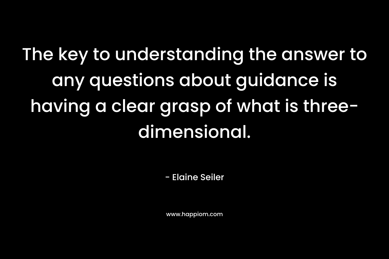 The key to understanding the answer to any questions about guidance is having a clear grasp of what is three-dimensional. – Elaine Seiler