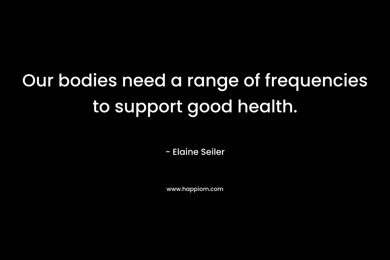 Our bodies need a range of frequencies to support good health. – Elaine Seiler