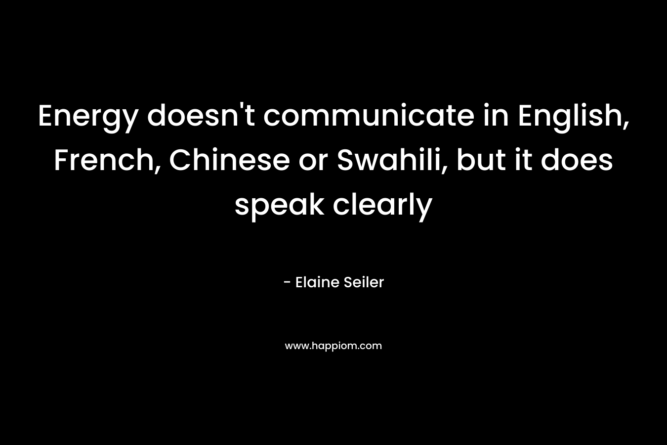 Energy doesn’t communicate in English, French, Chinese or Swahili, but it does speak clearly – Elaine Seiler