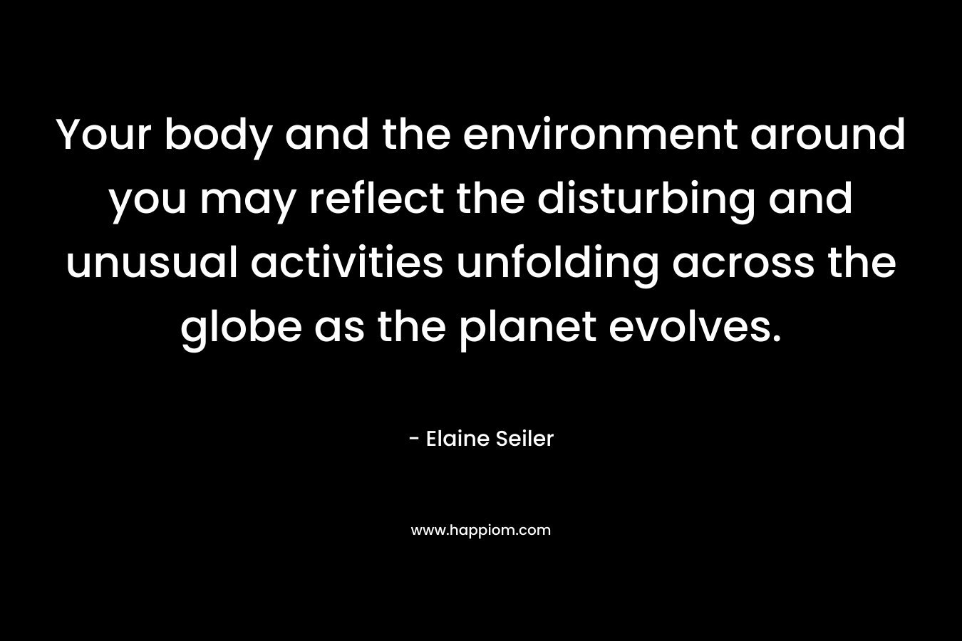 Your body and the environment around you may reflect the disturbing and unusual activities unfolding across the globe as the planet evolves. – Elaine Seiler