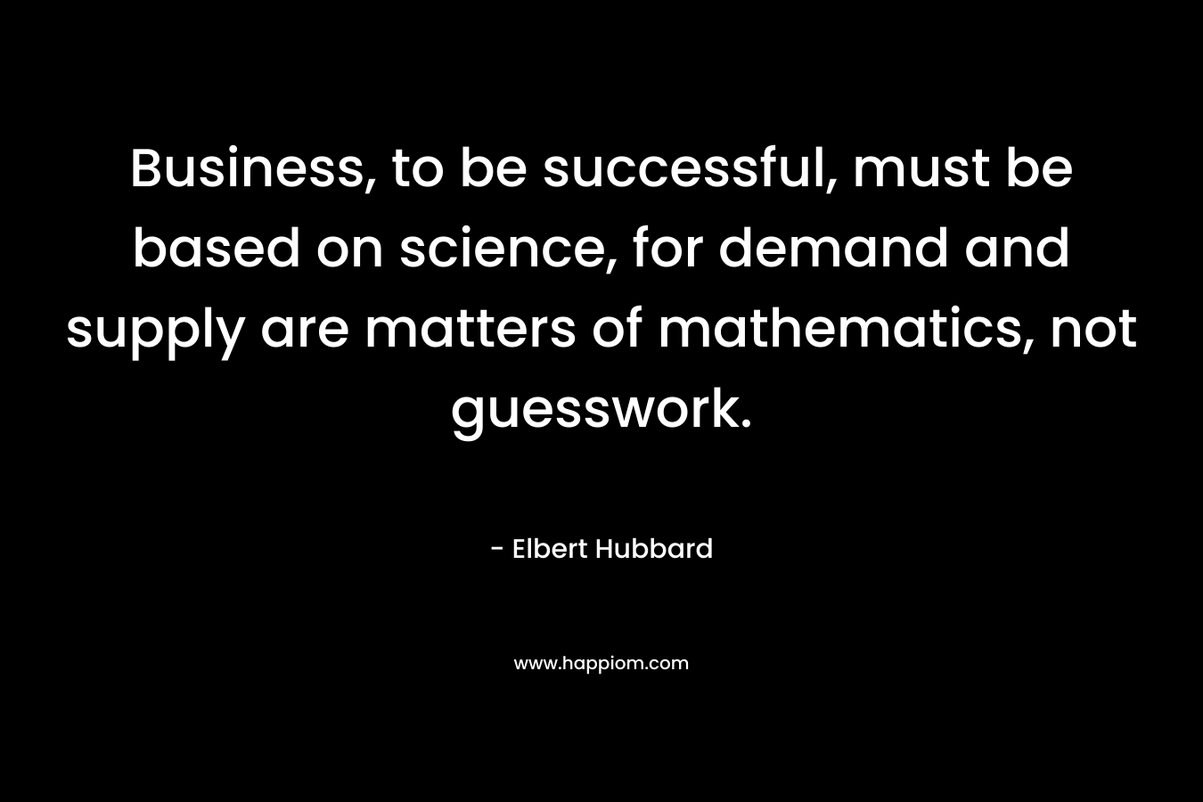 Business, to be successful, must be based on science, for demand and supply are matters of mathematics, not guesswork.
