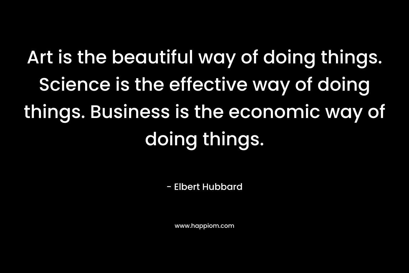 Art is the beautiful way of doing things. Science is the effective way of doing things. Business is the economic way of doing things.