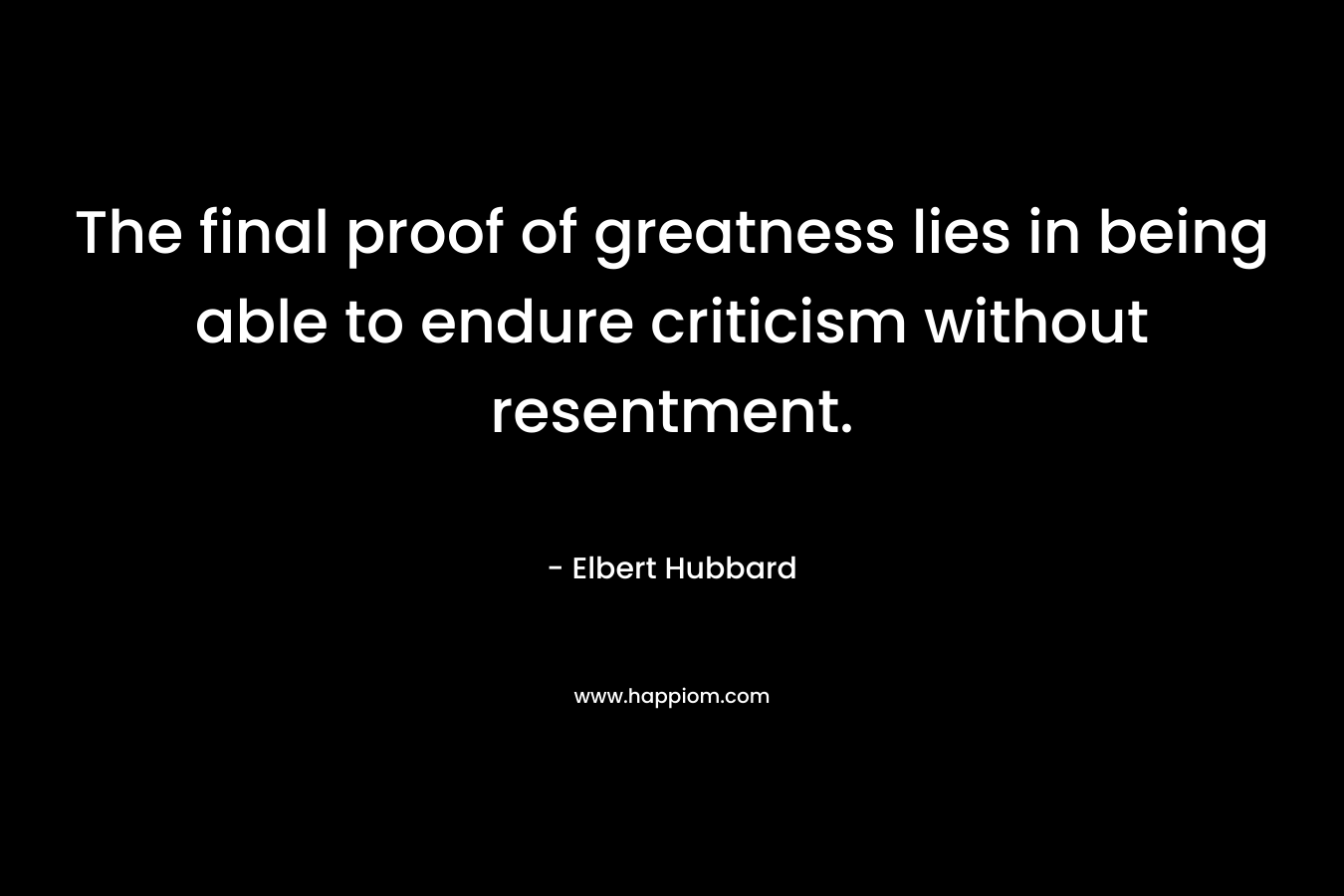 The final proof of greatness lies in being able to endure criticism without resentment.