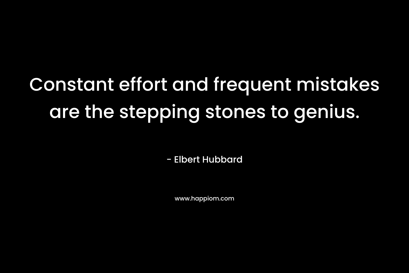 Constant effort and frequent mistakes are the stepping stones to genius. – Elbert Hubbard