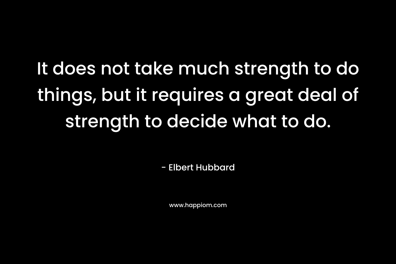 It does not take much strength to do things, but it requires a great deal of strength to decide what to do. – Elbert Hubbard