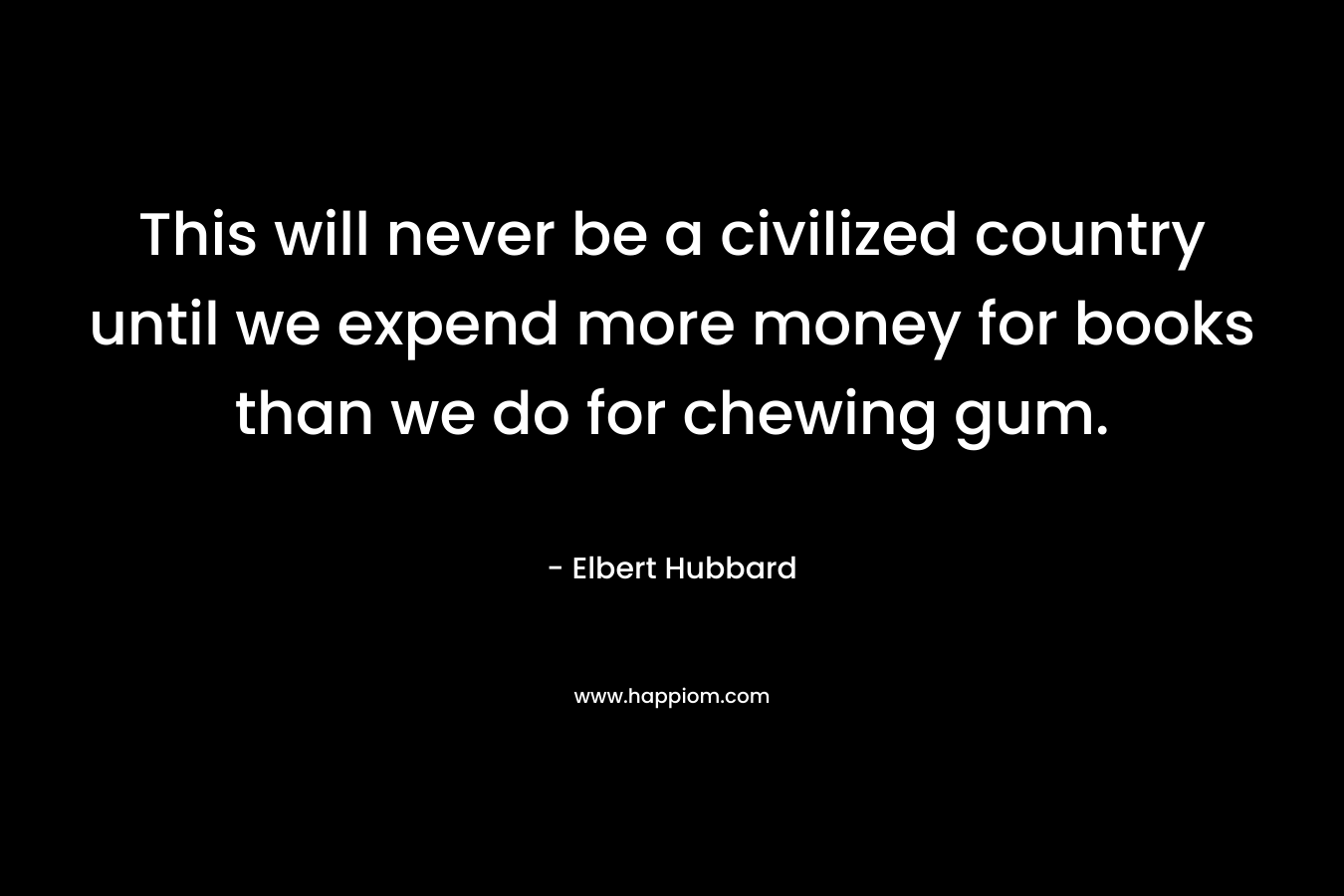 This will never be a civilized country until we expend more money for books than we do for chewing gum.