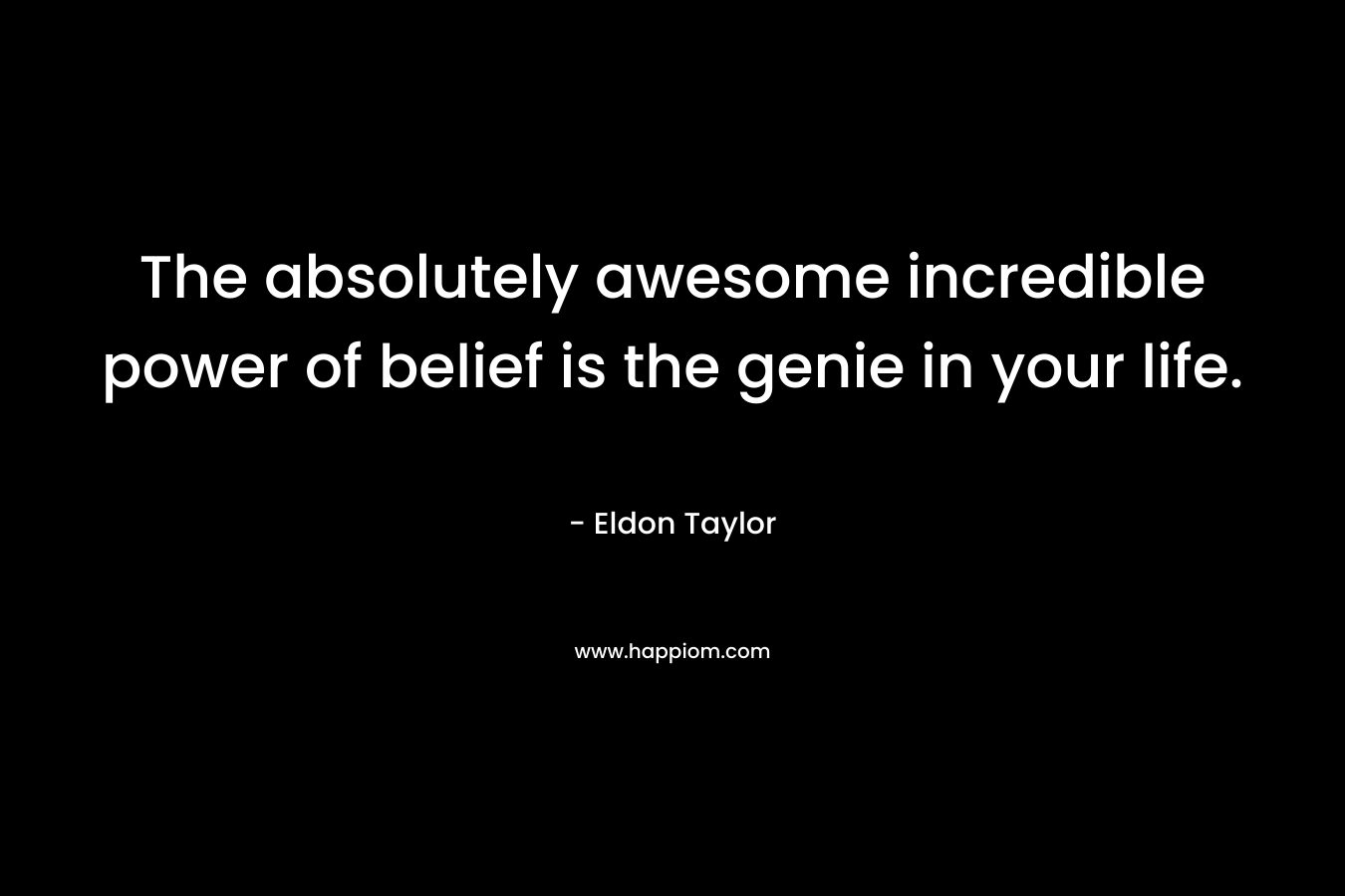 The absolutely awesome incredible power of belief is the genie in your life. – Eldon Taylor