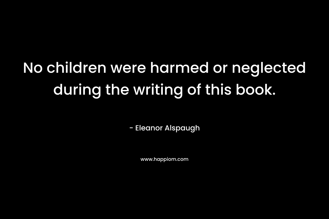 No children were harmed or neglected during the writing of this book. – Eleanor Alspaugh