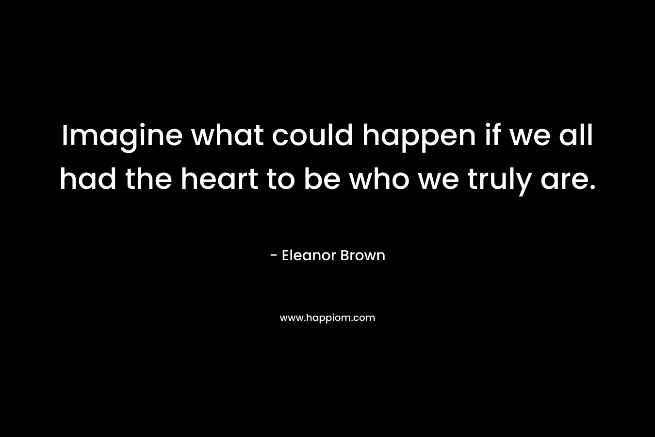 Imagine what could happen if we all had the heart to be who we truly are.