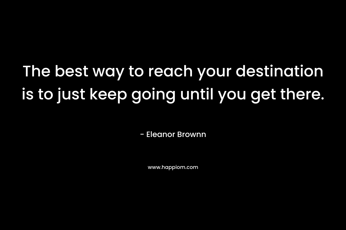 The best way to reach your destination is to just keep going until you get there.