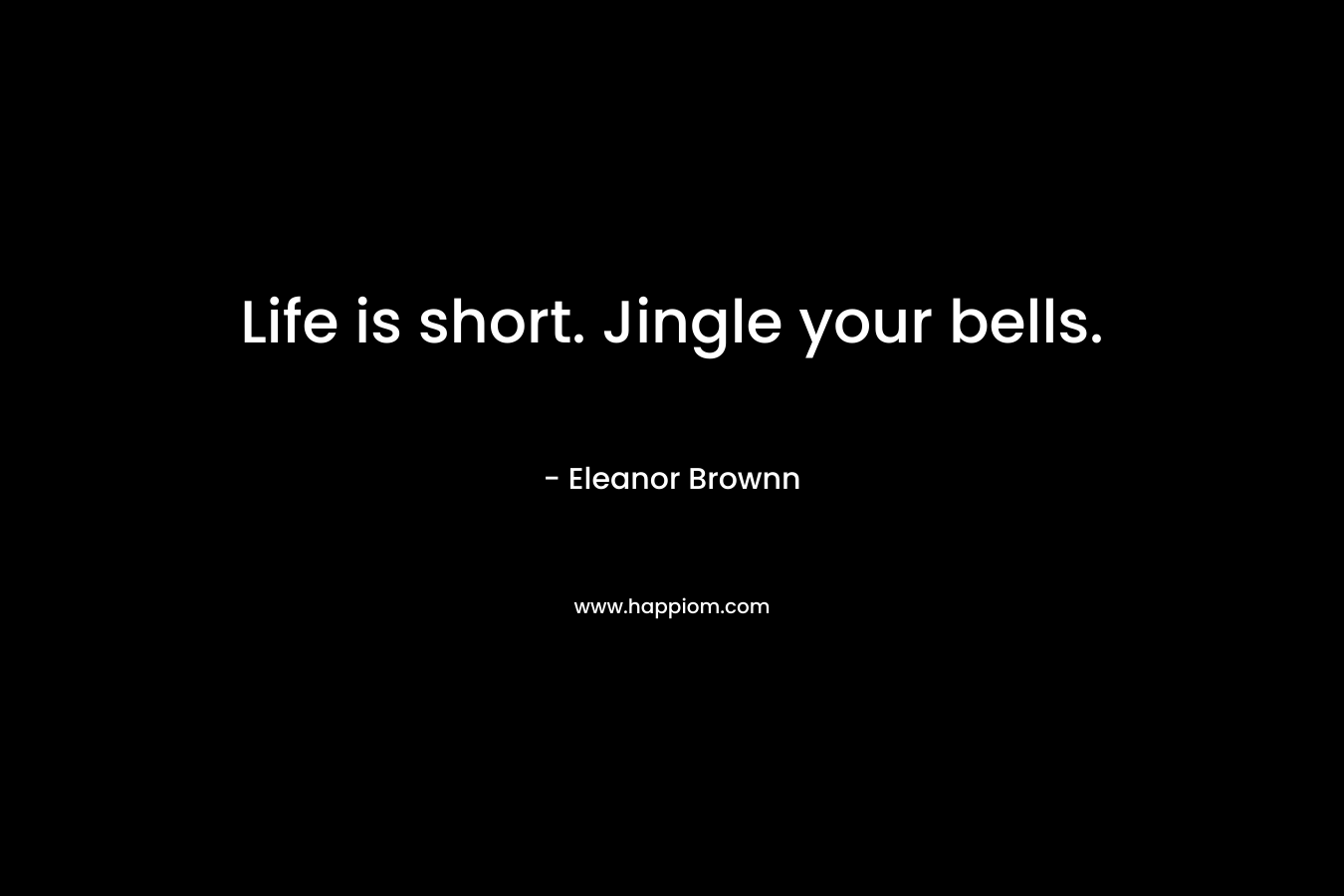Life is short. Jingle your bells. – Eleanor Brownn