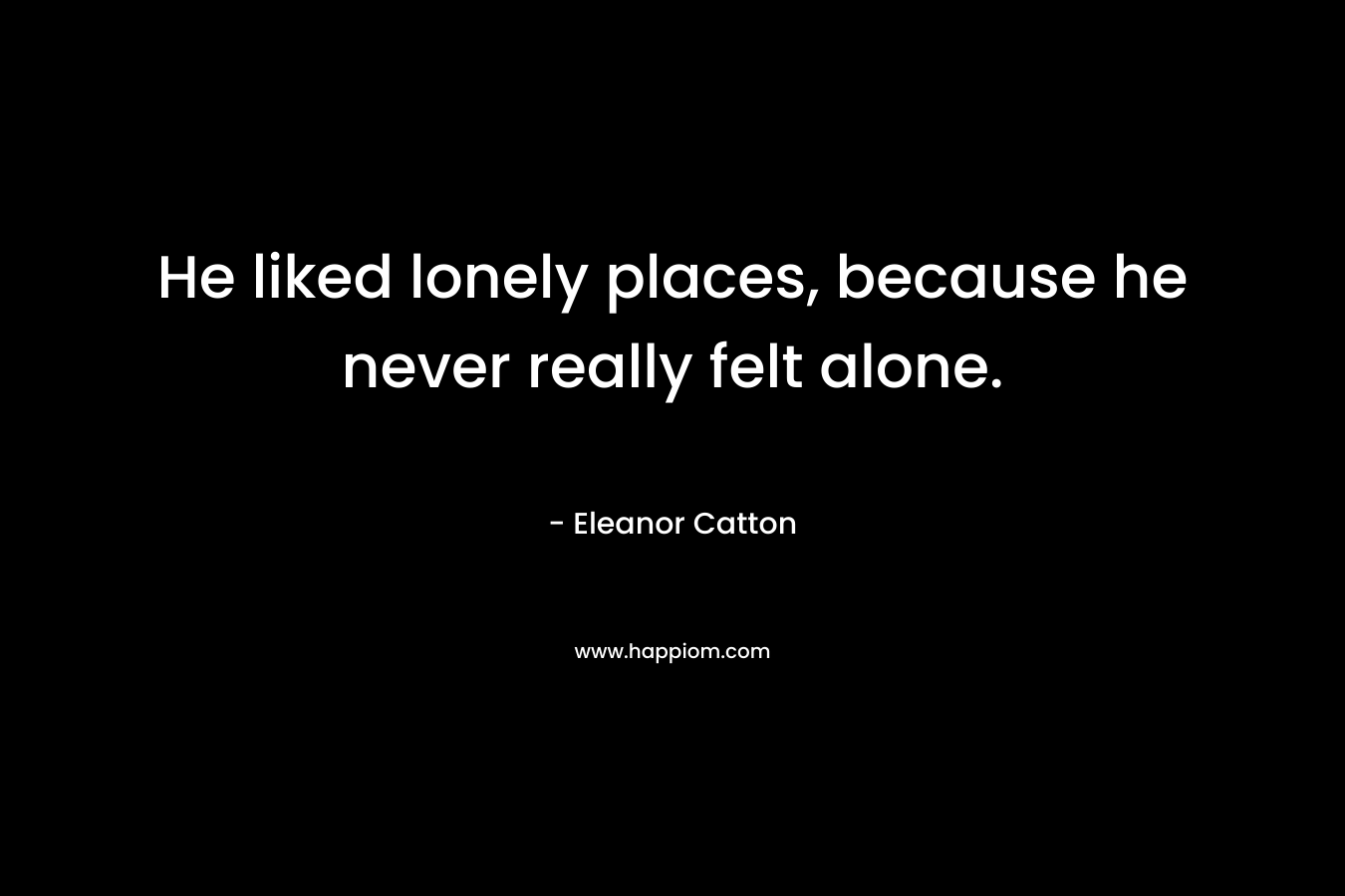 He liked lonely places, because he never really felt alone. – Eleanor Catton