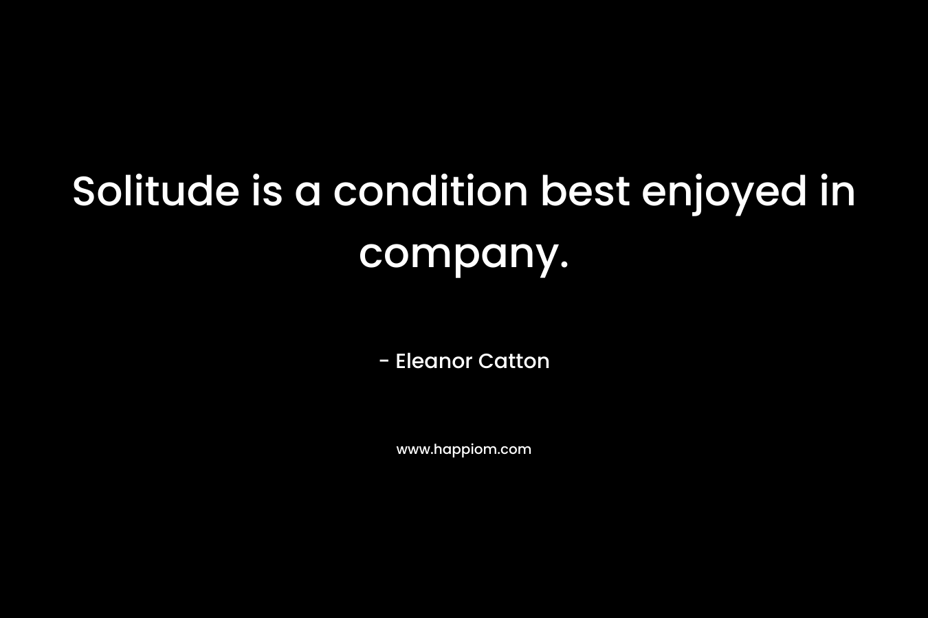 Solitude is a condition best enjoyed in company. – Eleanor Catton