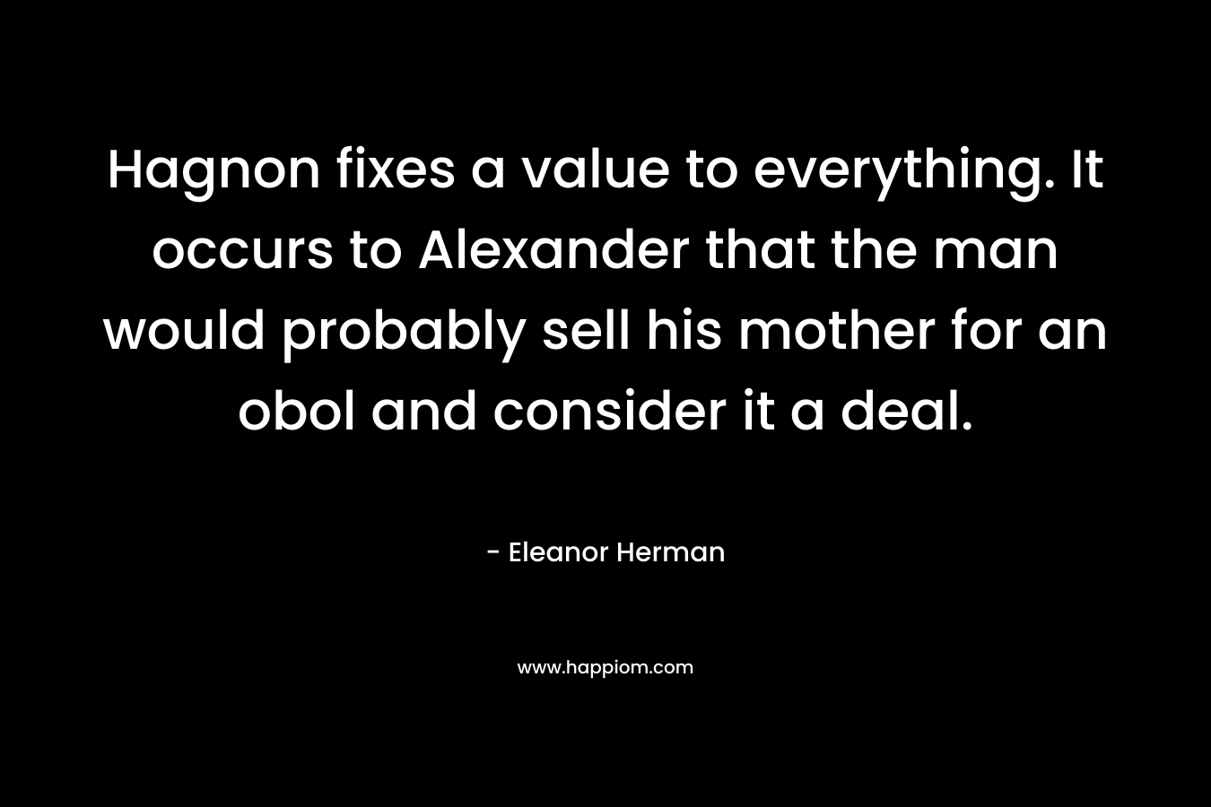 Hagnon fixes a value to everything. It occurs to Alexander that the man would probably sell his mother for an obol and consider it a deal.