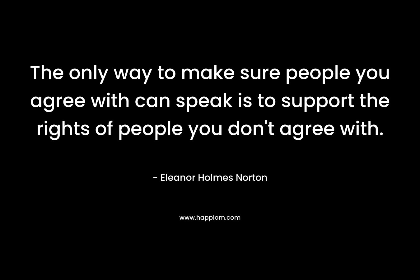The only way to make sure people you agree with can speak is to support the rights of people you don't agree with. 