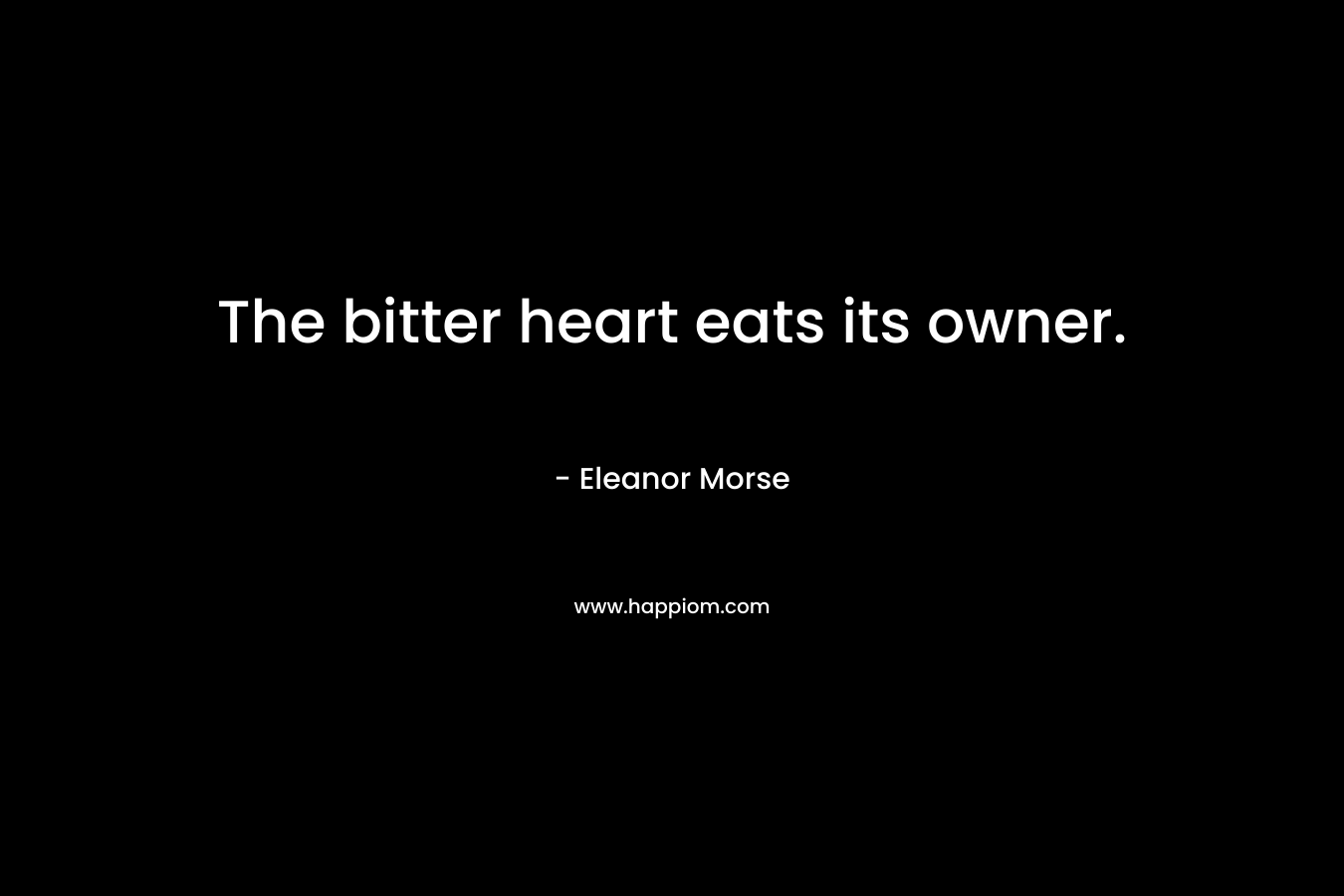 The bitter heart eats its owner. – Eleanor Morse