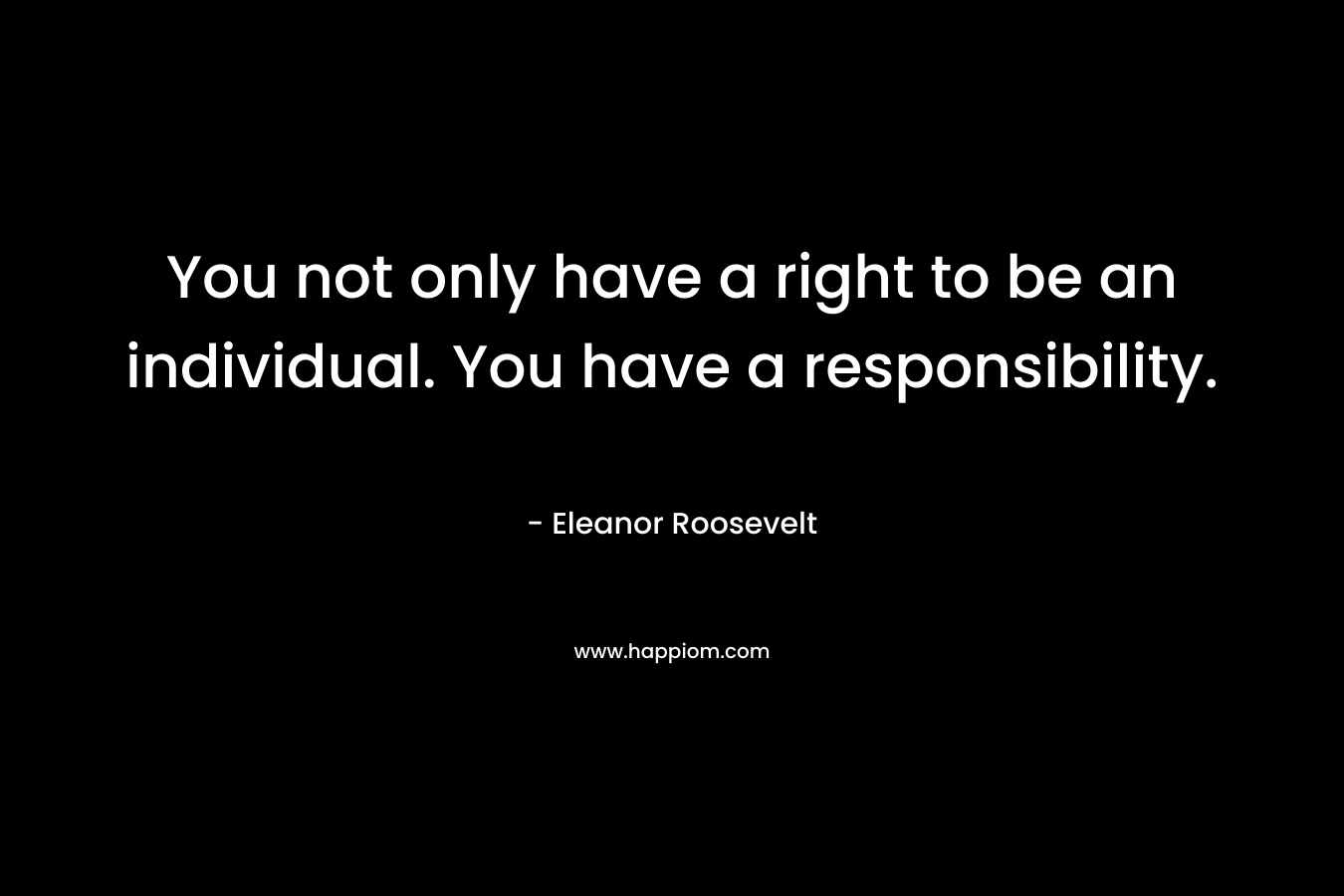 You not only have a right to be an individual. You have a responsibility. – Eleanor Roosevelt