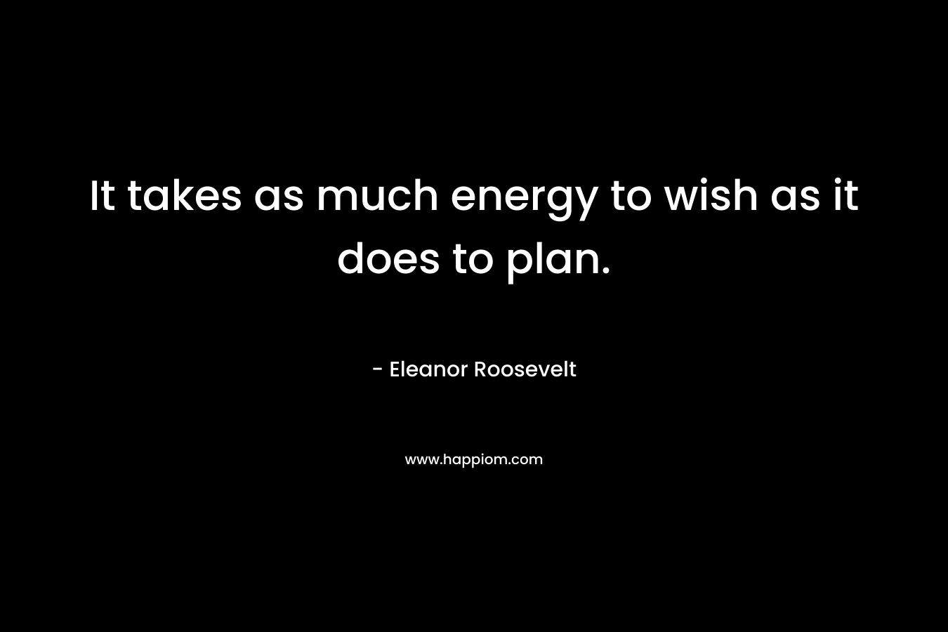 It takes as much energy to wish as it does to plan.