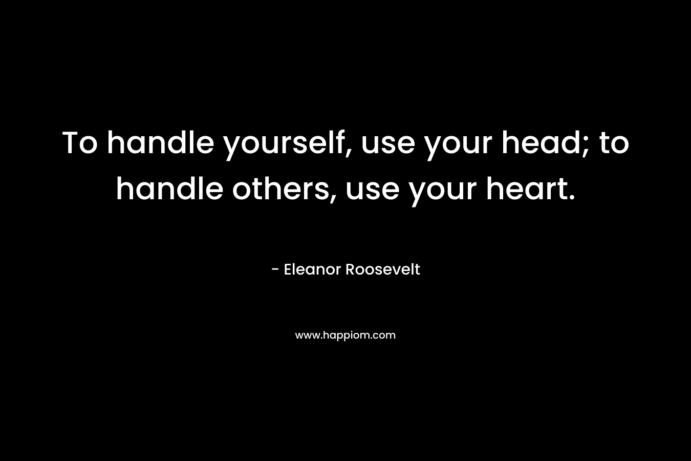 To handle yourself, use your head; to handle others, use your heart.