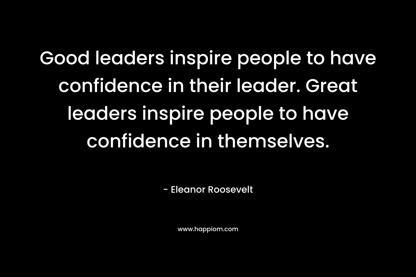 Good leaders inspire people to have confidence in their leader. Great leaders inspire people to have confidence in themselves. – Eleanor Roosevelt