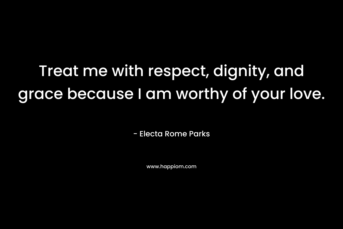 Treat me with respect, dignity, and grace because I am worthy of your love. – Electa Rome Parks