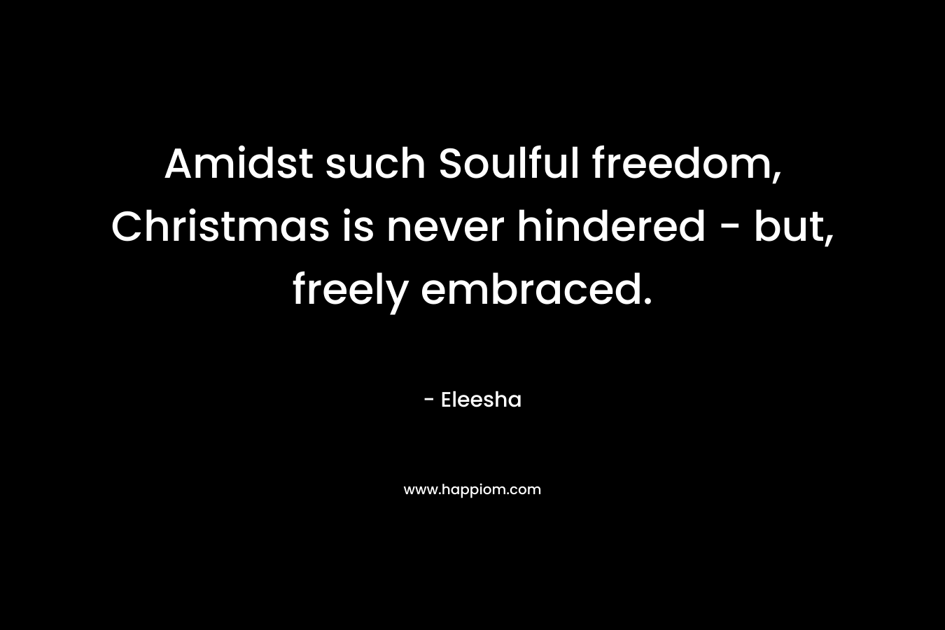 Amidst such Soulful freedom, Christmas is never hindered – but, freely embraced. – Eleesha