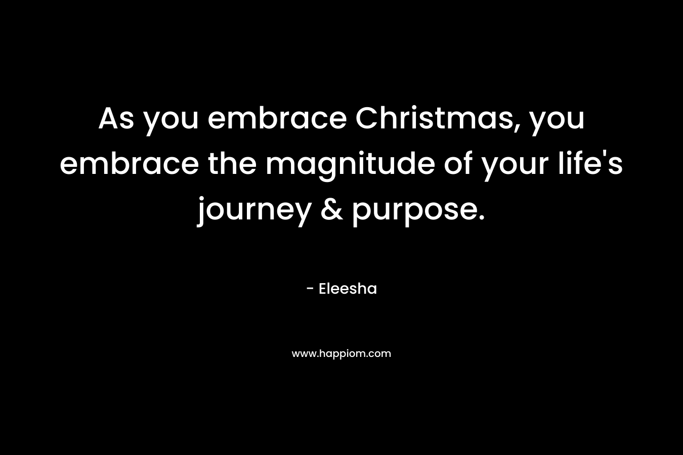 As you embrace Christmas, you embrace the magnitude of your life’s journey & purpose. – Eleesha