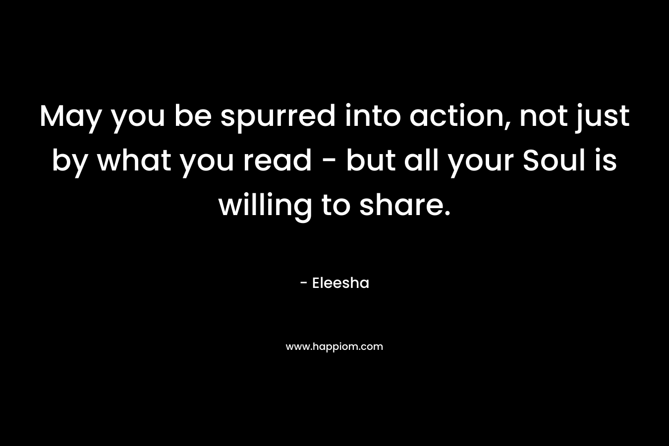 May you be spurred into action, not just by what you read - but all your Soul is willing to share.