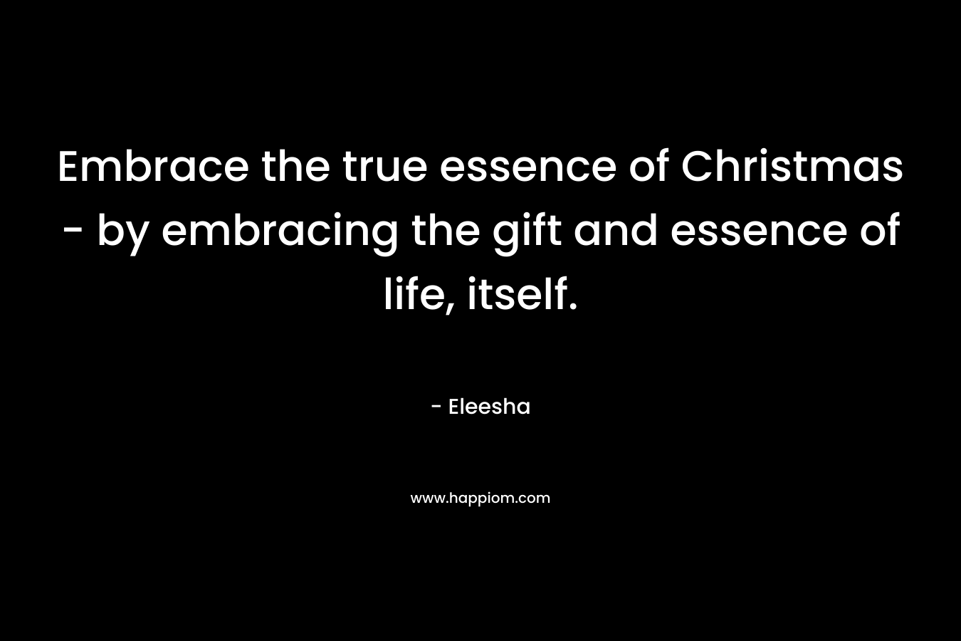 Embrace the true essence of Christmas - by embracing the gift and essence of life, itself.