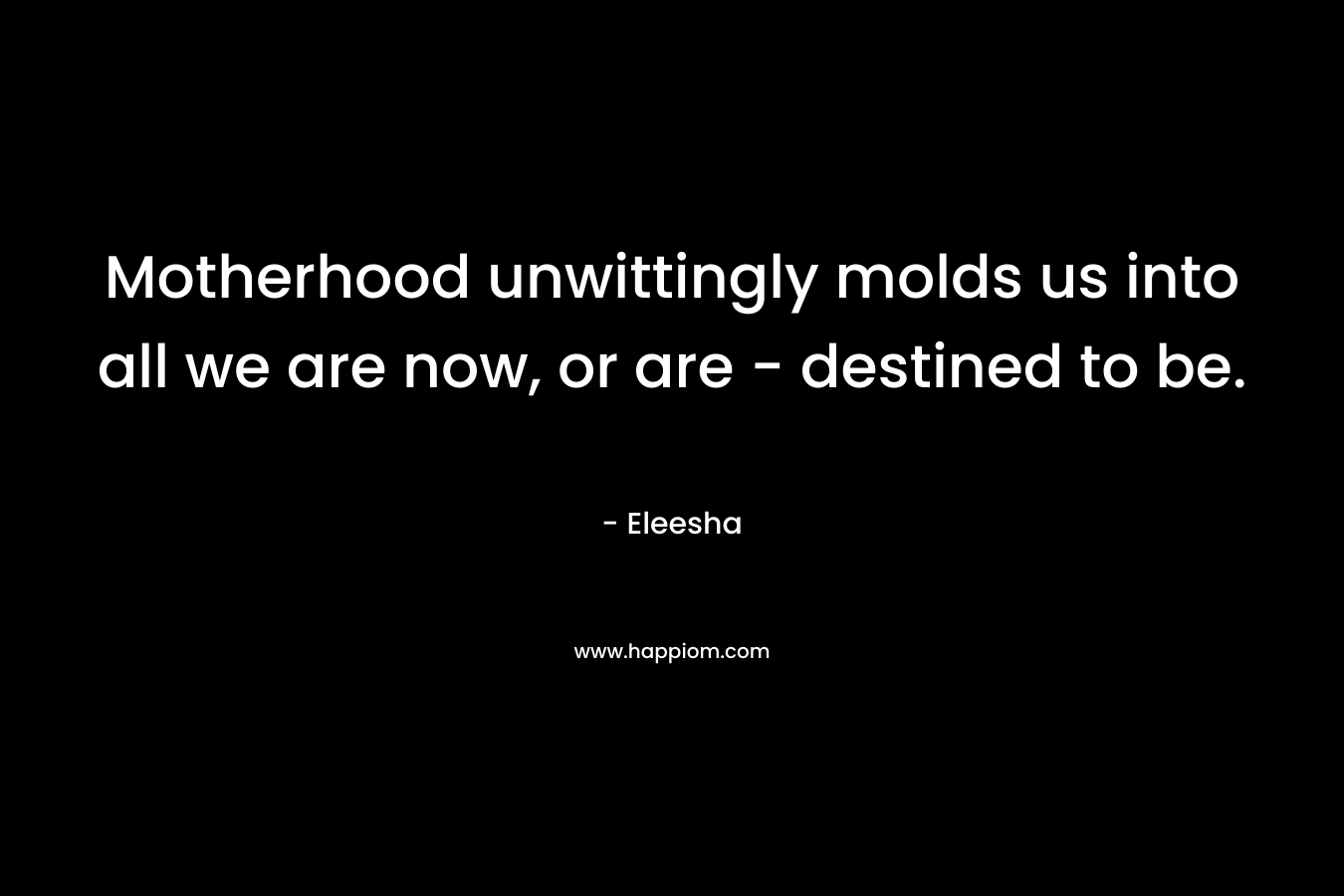 Motherhood unwittingly molds us into all we are now, or are – destined to be. – Eleesha