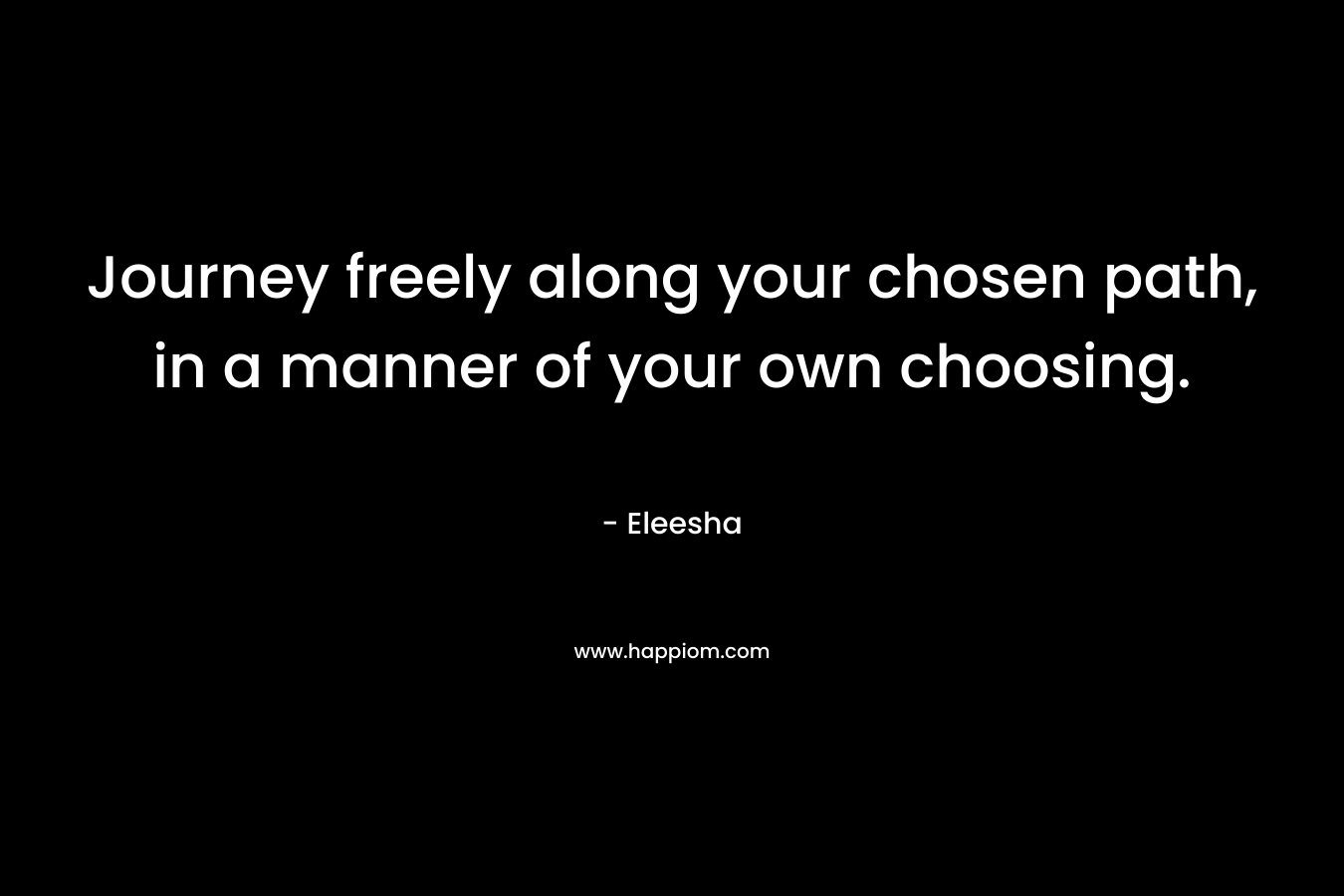 Journey freely along your chosen path, in a manner of your own choosing. – Eleesha