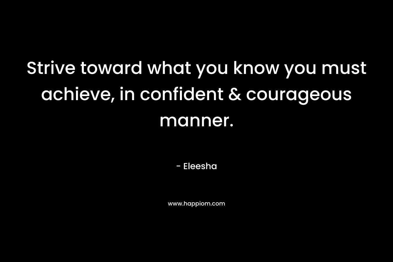 Strive toward what you know you must achieve, in confident & courageous manner.