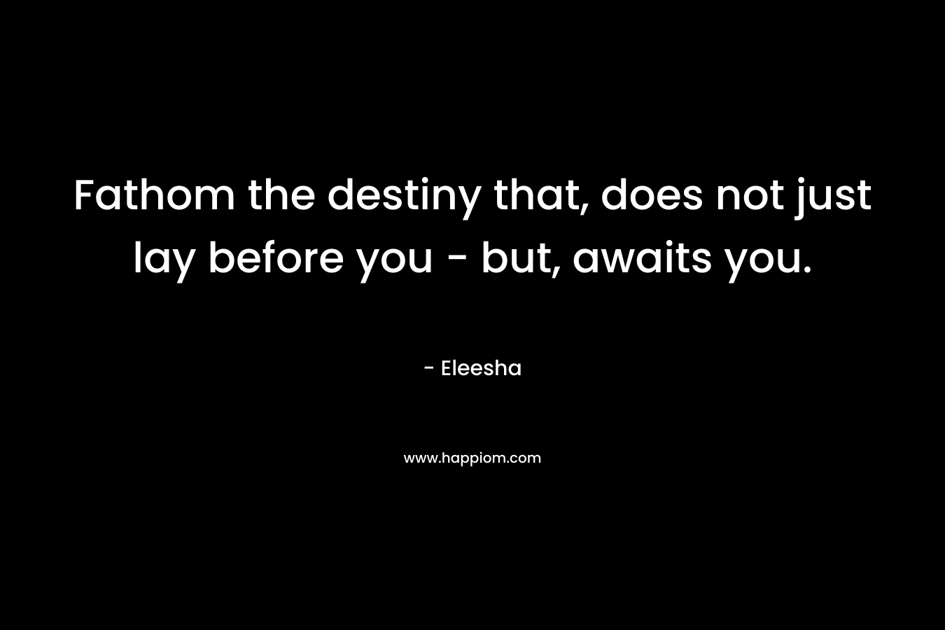 Fathom the destiny that, does not just lay before you – but, awaits you. – Eleesha