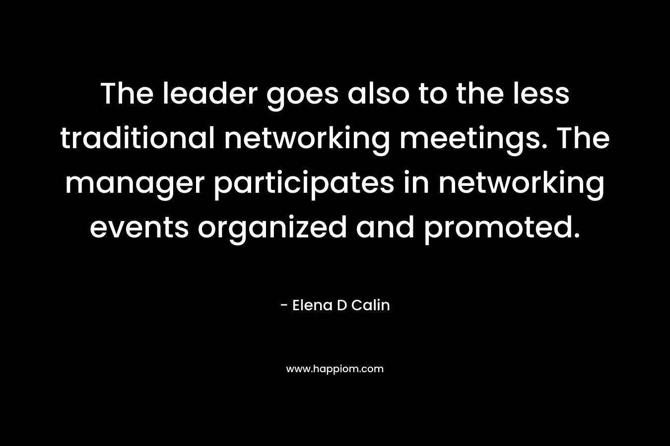 The leader goes also to the less traditional networking meetings. The manager participates in networking events organized and promoted. – Elena D Calin
