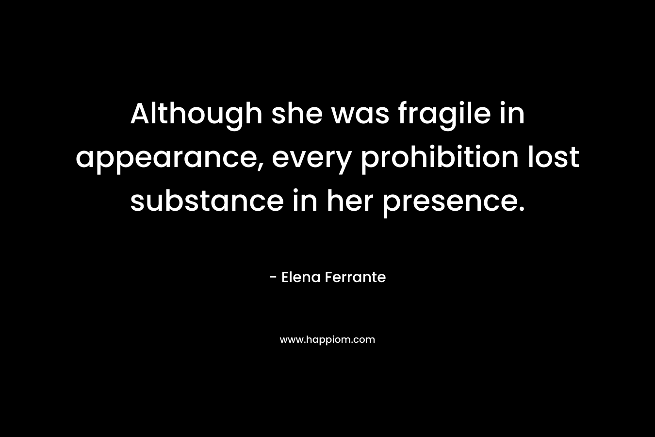 Although she was fragile in appearance, every prohibition lost substance in her presence. – Elena Ferrante