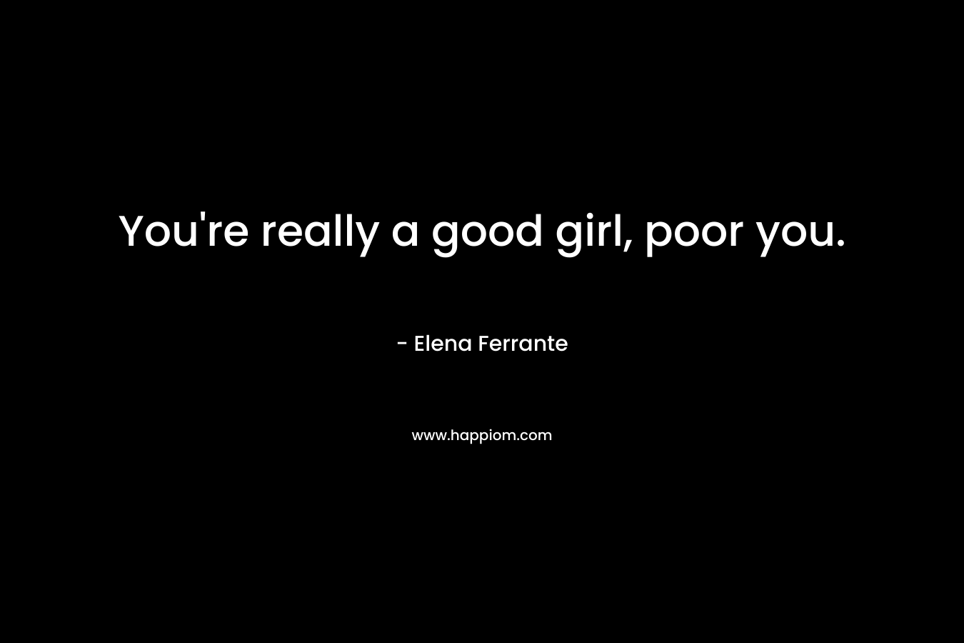 You're really a good girl, poor you.