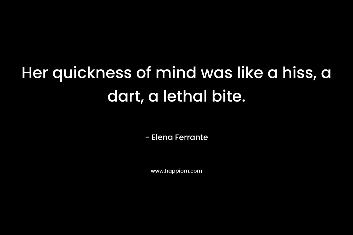 Her quickness of mind was like a hiss, a dart, a lethal bite. – Elena Ferrante