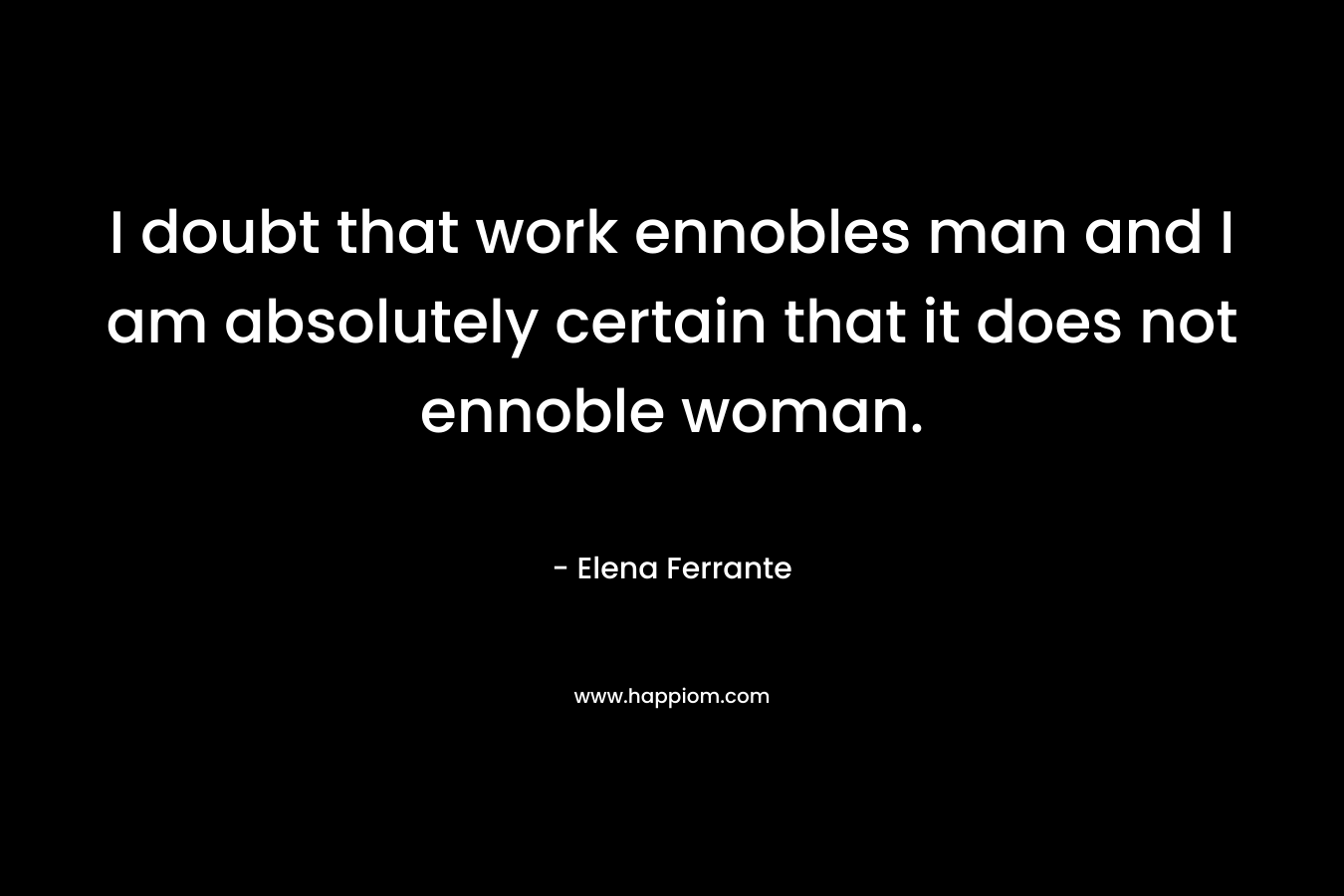 I doubt that work ennobles man and I am absolutely certain that it does not ennoble woman. – Elena Ferrante