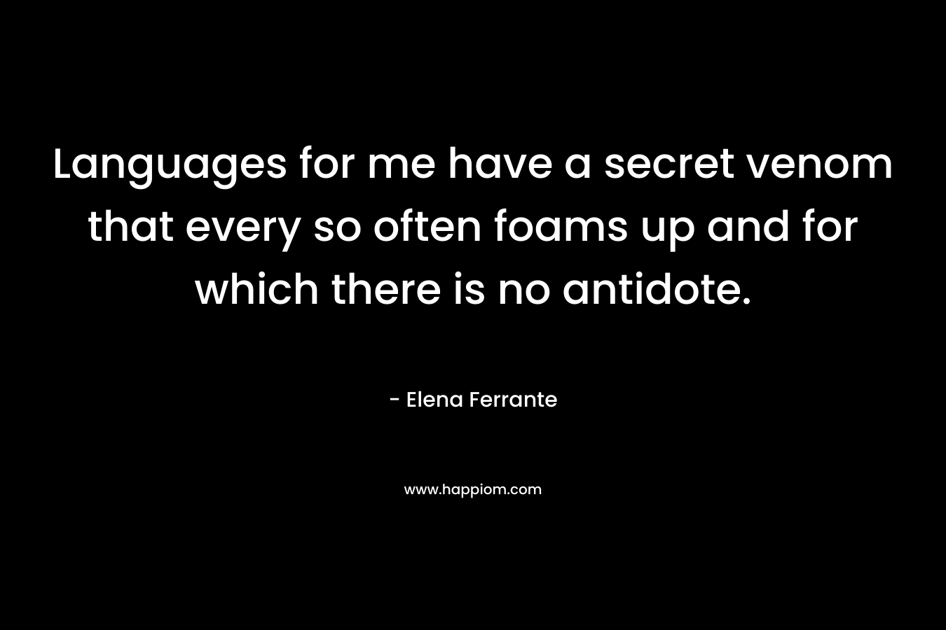 Languages for me have a secret venom that every so often foams up and for which there is no antidote. – Elena Ferrante