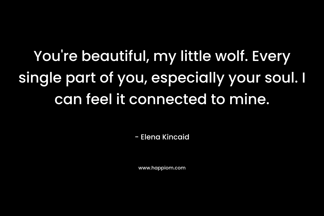 You’re beautiful, my little wolf. Every single part of you, especially your soul. I can feel it connected to mine. – Elena Kincaid